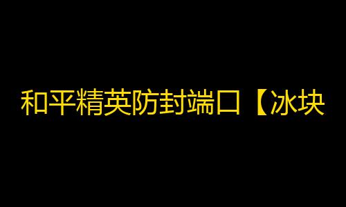 和平精英防封端口【冰块】和平端囗-