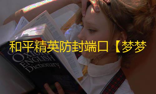 和平精英防封端口【梦梦私端】和平端口-